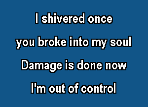 l shivered once

you broke into my soul

Damage is done now

I'm out of control