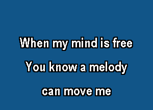When my mind is free

You know a melody

can move me