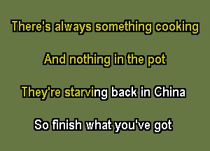 There's always something cooking
And nothing in the pot

They're starving back in China

80 finish what you've got