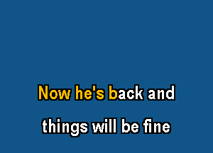 Now he's back and

things will be fine