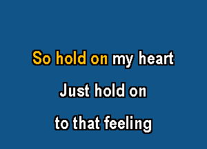 80 hold on my heart

Just hold on
to that feeling