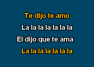 Te dijo te amo

La la la la la la la

El dijo que te ama

La la la la la la la