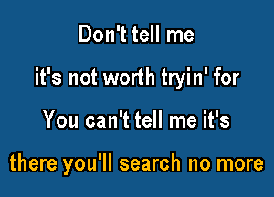 Don't tell me

it's not worth tryin' for

You can't tell me it's

there you'll search no more