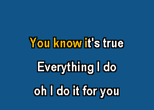 You know it's true

Everything I do

oh I do it for you