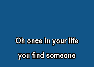 Oh once in your life

you find someone