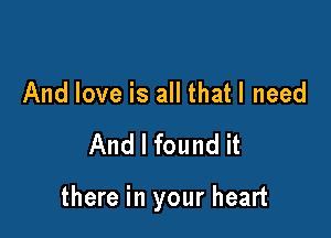 And love is all that I need

And I found it

there in your heart