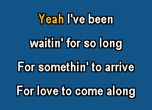 Yeah I've been
waitin' for so long

For somethin' to arrive

For love to come along