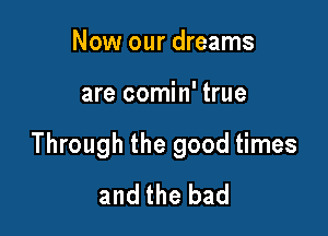 Now our dreams

are comin' true

Through the good times
and the bad