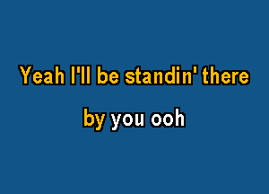Yeah I'll be standin' there

by you ooh