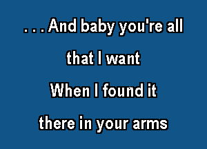 ...And baby you're all

that I want

When I found it

there in your arms