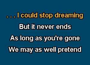 . . . I could stop dreaming
But it never ends

As long as you're gone

We may as well pretend