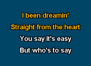 I been dreamin'
Straight from the heart

You say it's easy

But who's to say