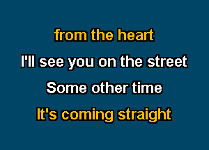 from the heart

I'll see you on the street

Some other time

It's coming straight