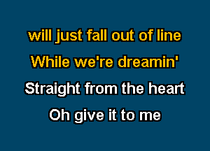 will just fall out of line

While we're dreamin'

Straight from the heart

Oh give it to me