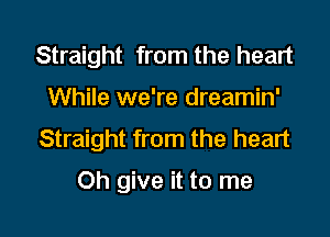 Straight from the heart

While we're dreamin'

Straight from the heart

Oh give it to me