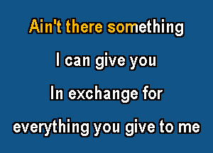 Ain't there something
I can give you

In exchange for

everything you give to me