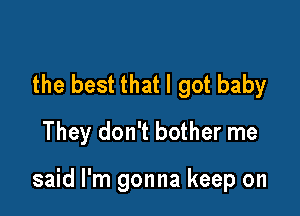 the best that I got baby
They don't bother me

said I'm gonna keep on