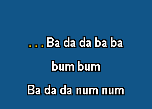 ...Badadababa

bum bum

Ba da da num num