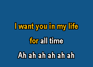 lwant you in my life

for all time

Ah ah ah ah ah ah