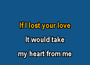 lfl lost your love

It would take

my heart from me