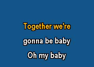 Together we're

gonna be baby
Oh my baby