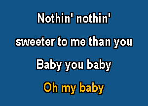 Nothin' nothin'

sweeter to me than you

Baby you baby
Oh my baby