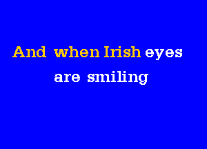 And When Irish eyes

are smiling