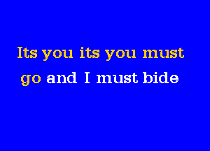 Its you its you must

go and I must bide