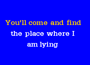 You'll come and find
the place where I

am lying