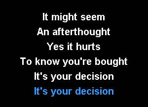 It might seem
An afterthought
Yes it hurts

To know you're bought
It's your decision
It's your decision