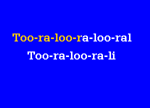 Too-ra-loo-ra-loo-ral

Too-ra-loo-ra-li