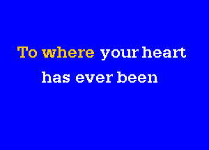 To where your heart

has ever been