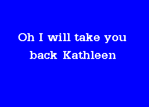 Oh I will take you

back Kathleen