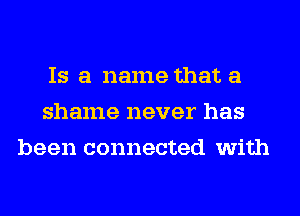 Is a name that a
shame never has
been connected with