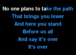 No one plans to take the path
That brings you lower
And here you stand

Before us all
And say it's over
It's over