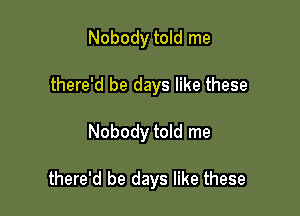 Nobody told me
there'd be days like these

Nobody told me

there'd be days like these