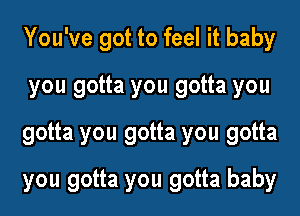 You've got to feel it baby
you gotta you gotta you
gotta you gotta you gotta
you gotta you gotta baby