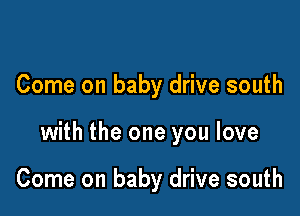 Come on baby drive south

with the one you love

Come on baby drive south