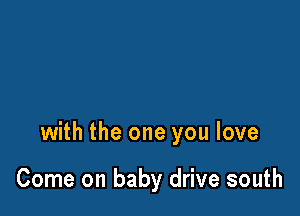 with the one you love

Come on baby drive south