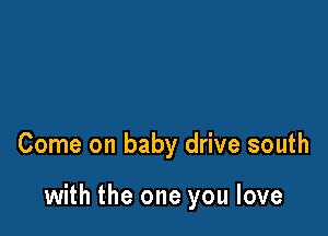 Come on baby drive south

with the one you love