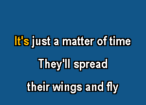 It's just a matter of time

They'll spread

their wings and fly