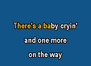 There's a baby cryin'

and one more

on the way