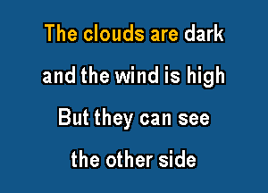 The clouds are dark

and the wind is high

But they can see

the other side