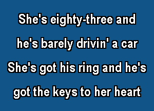 She's eighty-three and

he's barely drivin' a car

She's got his ring and he's

got the keys to her heart