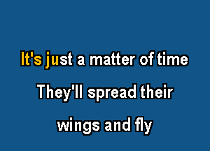 It's just a matter of time

They'll spread their

wings and fly