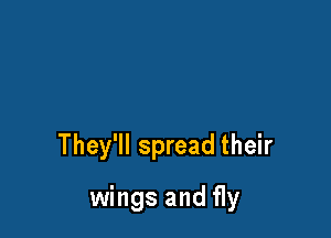 They'll spread their

wings and fly