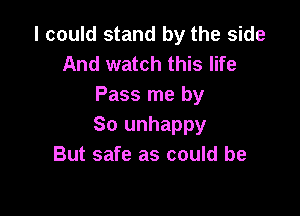 I could stand by the side
And watch this life
Pass me by

So unhappy
But safe as could be
