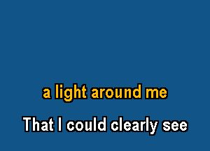 a light around me

That I could clearly see