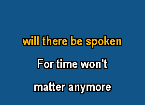 will there be spoken

For time won't

matter anymore