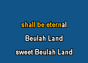 shall be eternal

Beulah Land

sweet Beulah Land